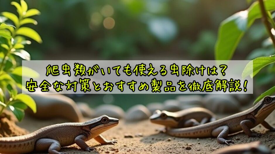 爬虫類がいても使える虫除けは？安全な対策とおすすめ製品を徹底解説！