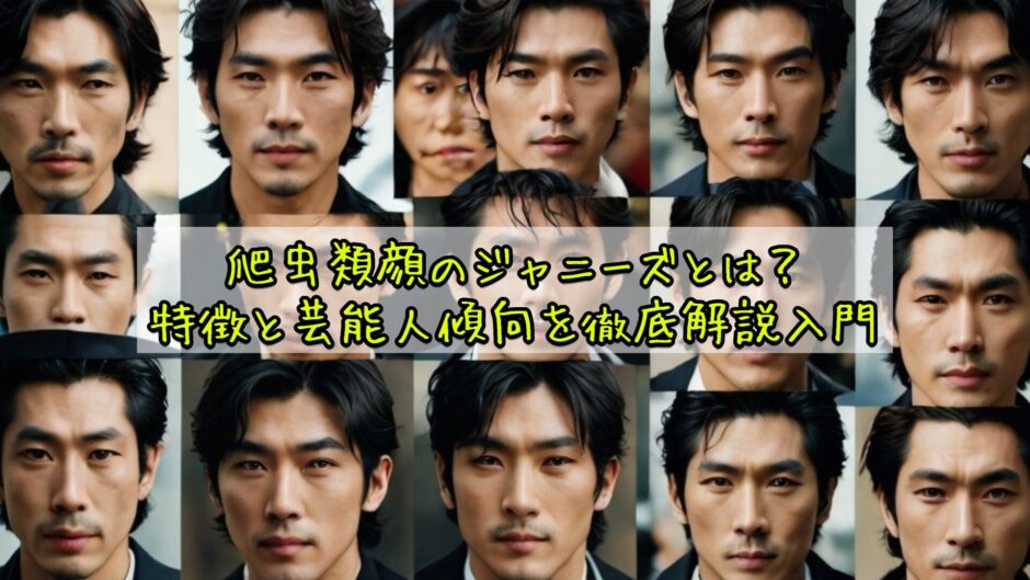 爬虫類顔のジャニーズとは？特徴と芸能人傾向を徹底解説入門