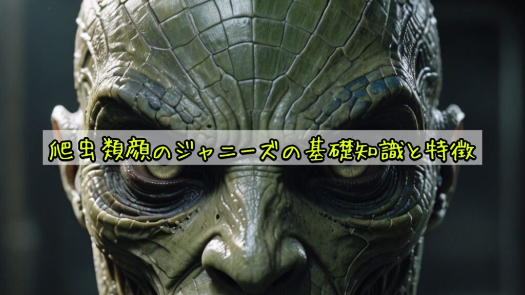 爬虫類顔のジャニーズの基礎知識と特徴