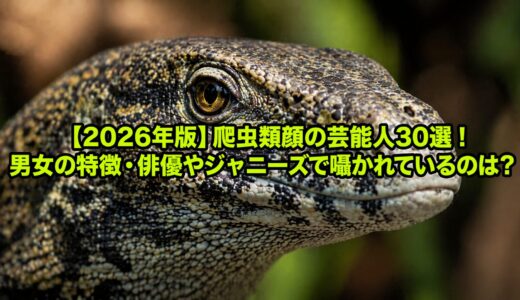 【2026年版】爬虫類顔の芸能人30選！男女の特徴・俳優やジャニーズで囁かれているのは？