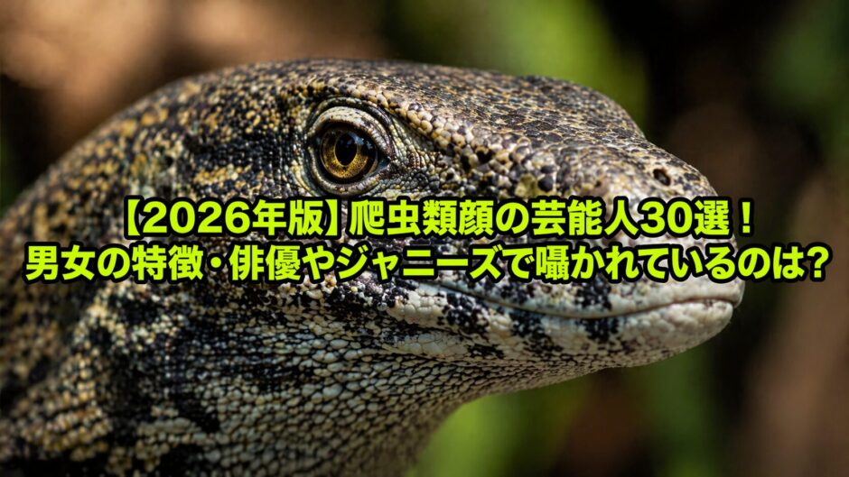【2026年版】爬虫類顔の芸能人30選！男女の特徴・俳優やジャニーズで囁かれているのは？