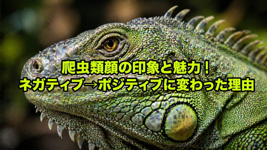 爬虫類顔の印象と魅力｜ネガティブ→ポジティブに変わった理由
